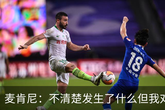 麦肯尼：不清楚发生了什么但我对尤文有信心，目前我专注于世界杯